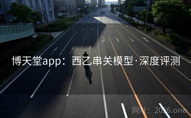 博天堂app：西乙串关模型·深度评测