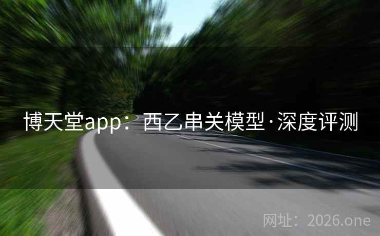 博天堂app：西乙串关模型·深度评测