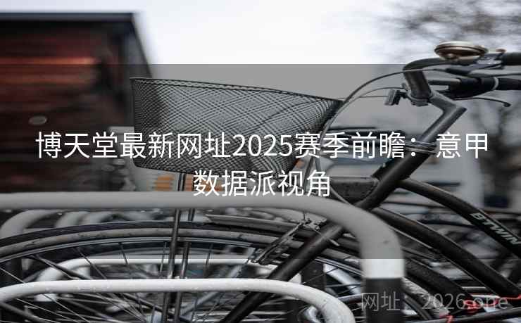 博天堂最新网址2025赛季前瞻：意甲数据派视角