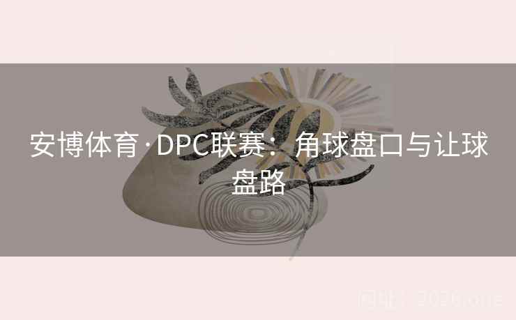 安博体育·DPC联赛：角球盘口与让球盘路