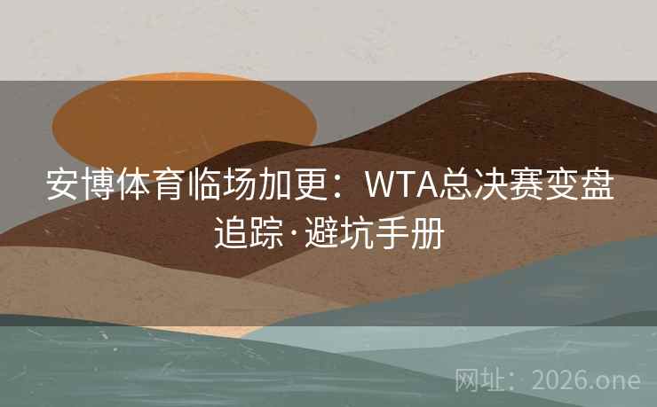 安博体育临场加更：WTA总决赛变盘追踪·避坑手册