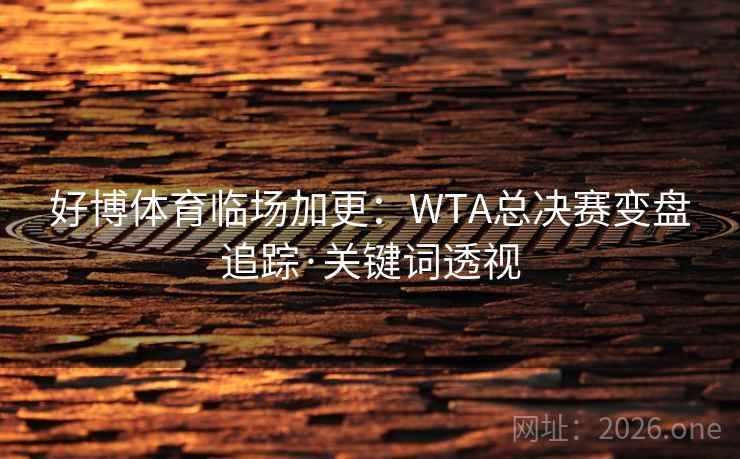 好博体育临场加更：WTA总决赛变盘追踪·关键词透视