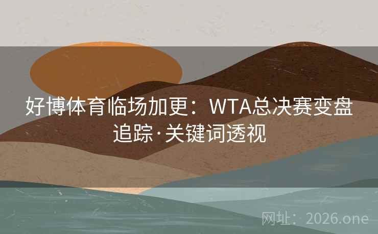 好博体育临场加更：WTA总决赛变盘追踪·关键词透视