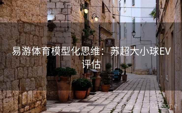 易游体育模型化思维：苏超大小球EV评估