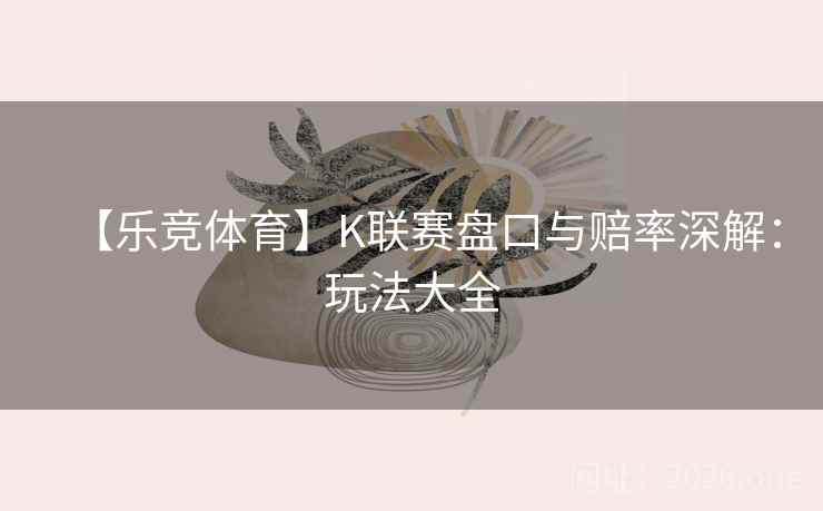 【乐竞体育】K联赛盘口与赔率深解：玩法大全