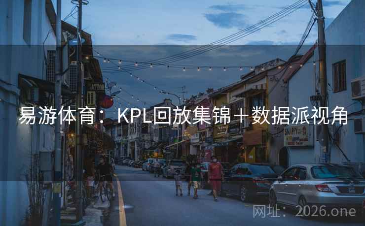 易游体育：KPL回放集锦＋数据派视角