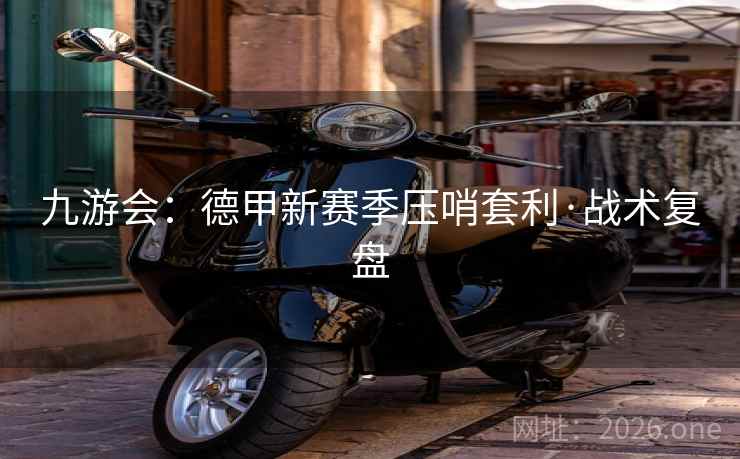 九游会：德甲新赛季压哨套利·战术复盘