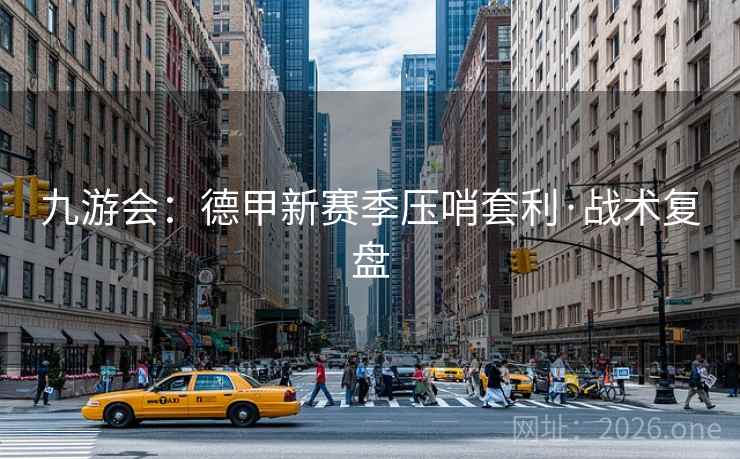 九游会：德甲新赛季压哨套利·战术复盘