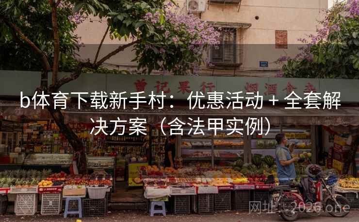 b体育下载新手村：优惠活动 + 全套解决方案（含法甲实例）