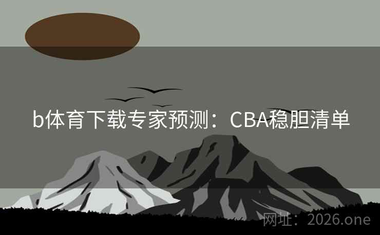 b体育下载专家预测：CBA稳胆清单