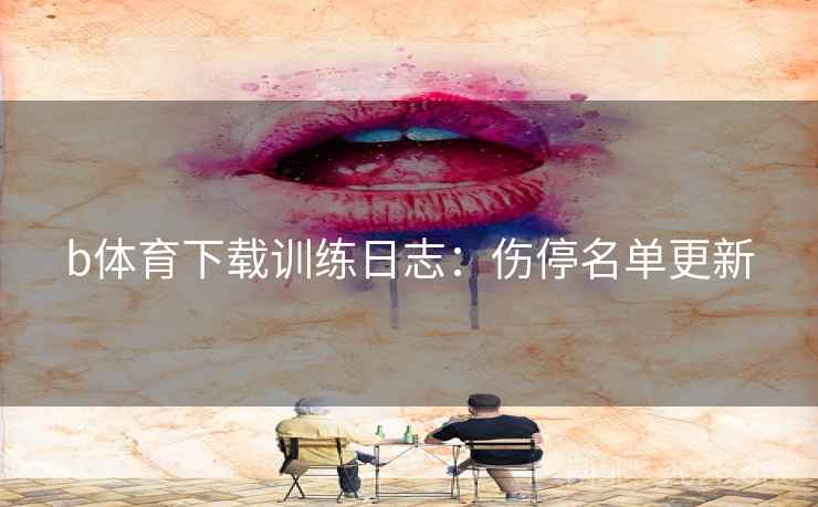 b体育下载训练日志：伤停名单更新