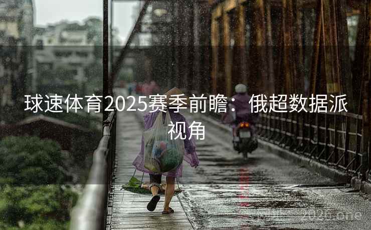 球速体育2025赛季前瞻：俄超数据派视角