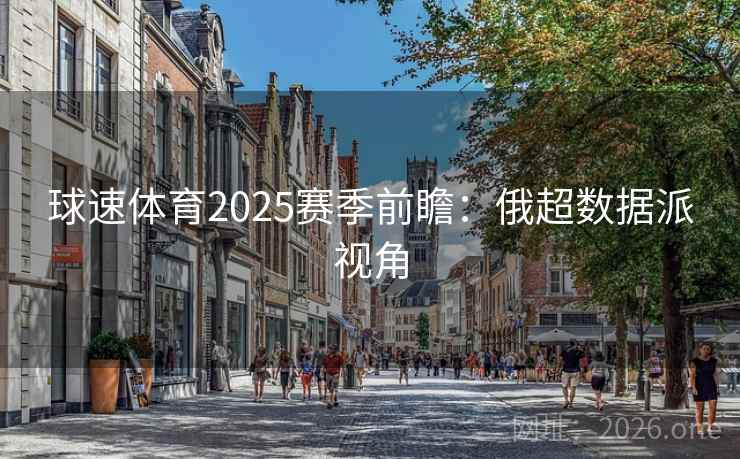 球速体育2025赛季前瞻：俄超数据派视角