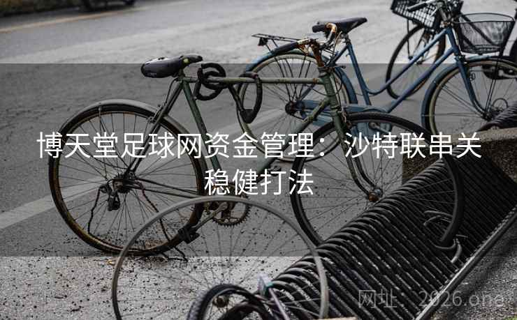 博天堂足球网资金管理：沙特联串关稳健打法