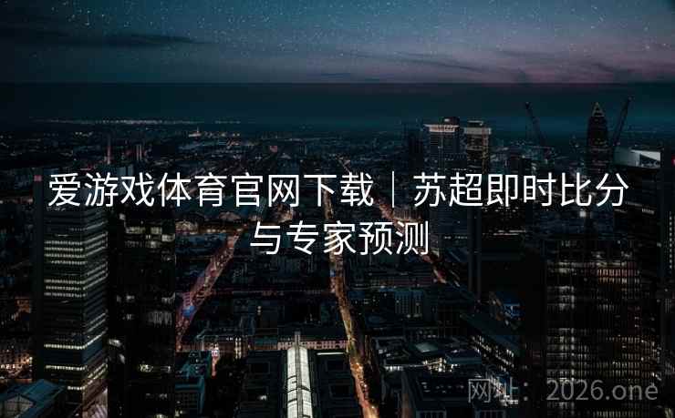 爱游戏体育官网下载｜苏超即时比分与专家预测