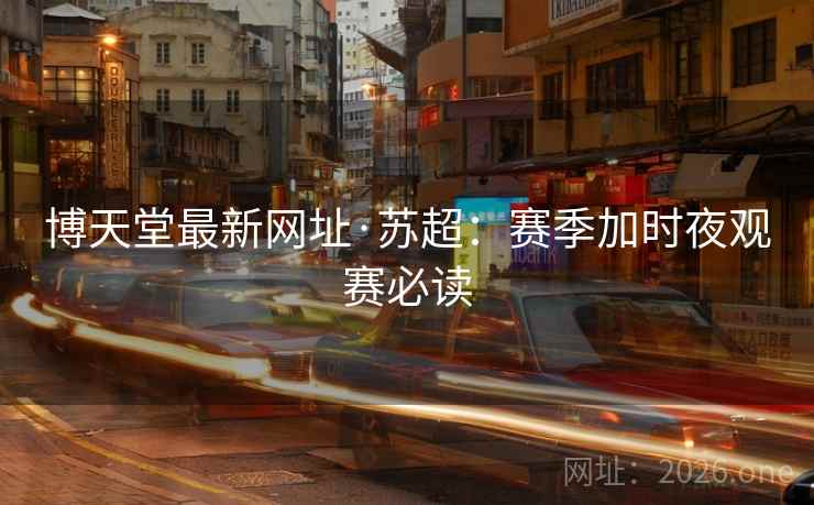 博天堂最新网址·苏超：赛季加时夜观赛必读