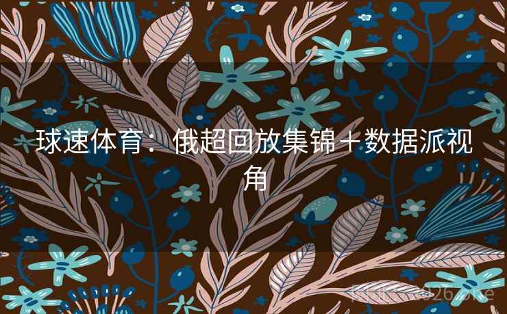 球速体育：俄超回放集锦＋数据派视角