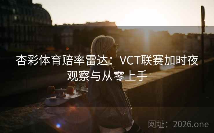 杏彩体育赔率雷达：VCT联赛加时夜观察与从零上手