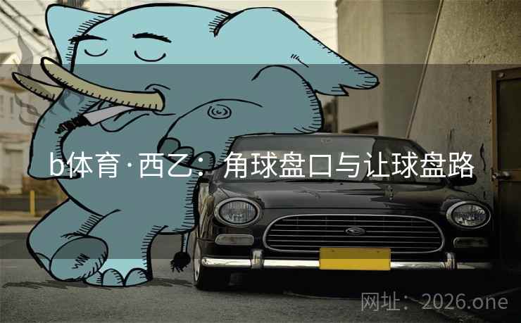 b体育·西乙：角球盘口与让球盘路