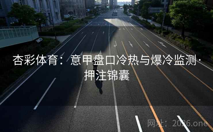 杏彩体育：意甲盘口冷热与爆冷监测·押注锦囊