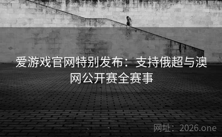 爱游戏官网特别发布：支持俄超与澳网公开赛全赛事