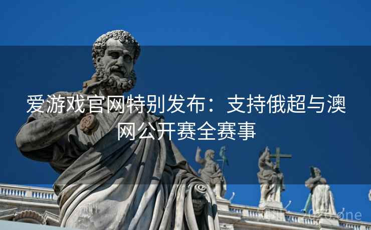 爱游戏官网特别发布：支持俄超与澳网公开赛全赛事