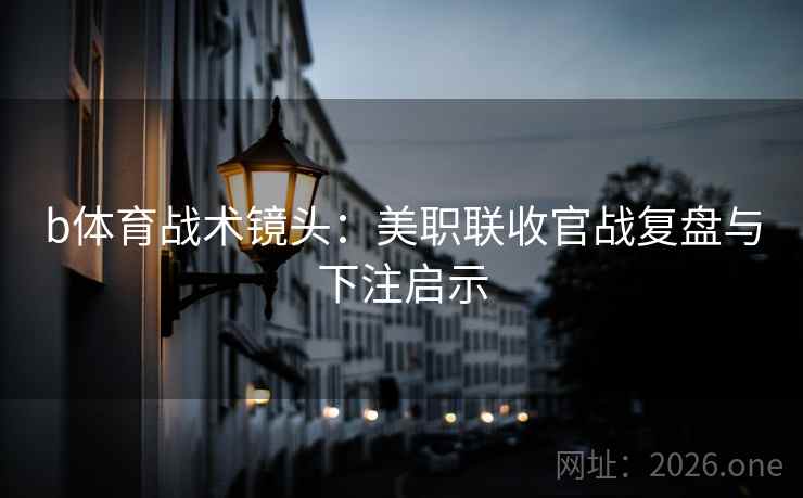 b体育战术镜头：美职联收官战复盘与下注启示