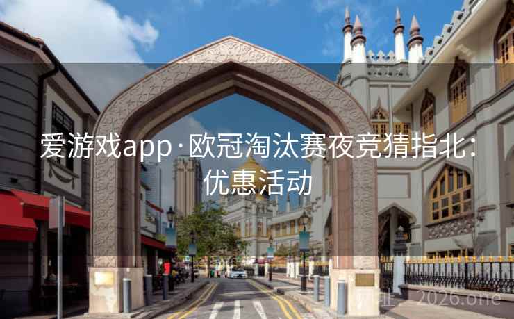 爱游戏app·欧冠淘汰赛夜竞猜指北：优惠活动