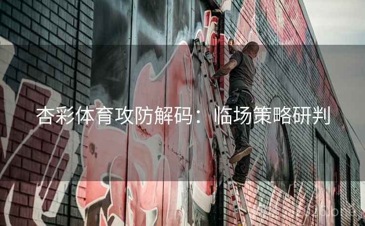杏彩体育攻防解码：临场策略研判