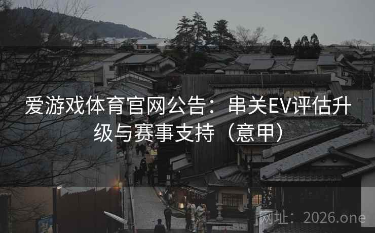 爱游戏体育官网公告：串关EV评估升级与赛事支持（意甲）
