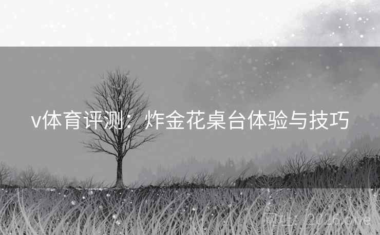 v体育评测：炸金花桌台体验与技巧