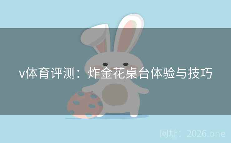 v体育评测：炸金花桌台体验与技巧