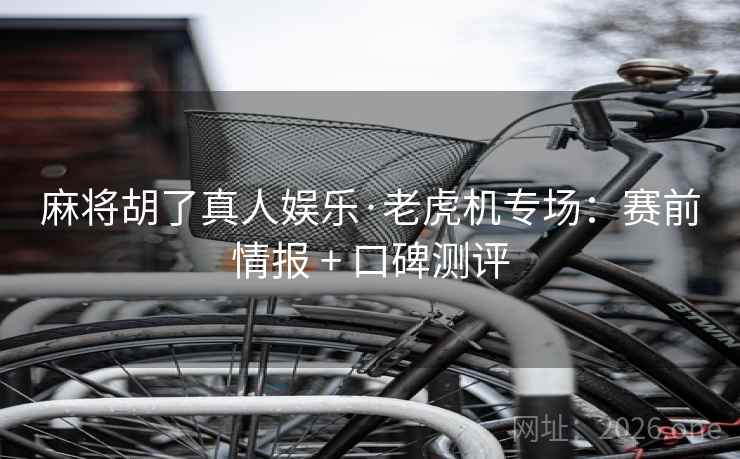 麻将胡了真人娱乐·老虎机专场：赛前情报 + 口碑测评