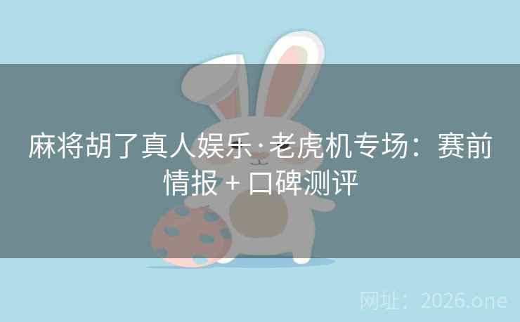 麻将胡了真人娱乐·老虎机专场：赛前情报 + 口碑测评