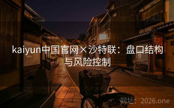 kaiyun中国官网×沙特联：盘口结构与风险控制