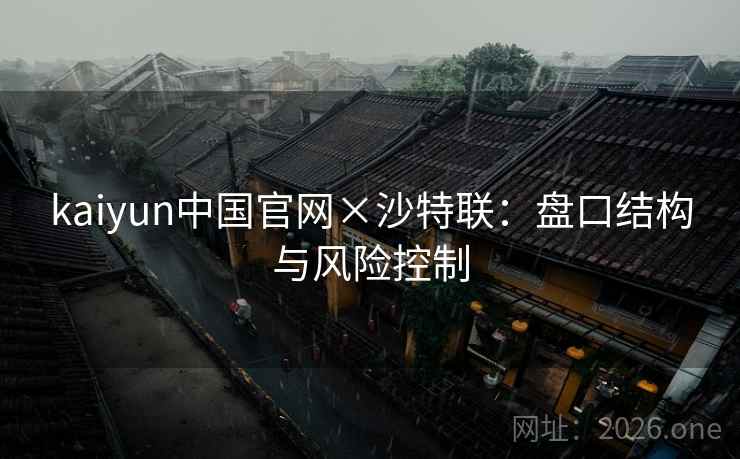 kaiyun中国官网×沙特联：盘口结构与风险控制