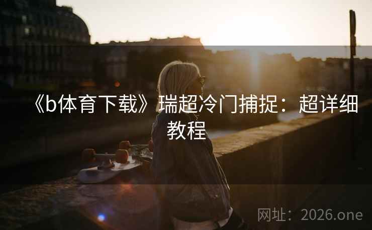 《b体育下载》瑞超冷门捕捉：超详细教程