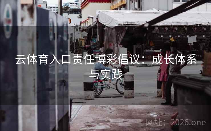 云体育入口责任博彩倡议：成长体系与实践