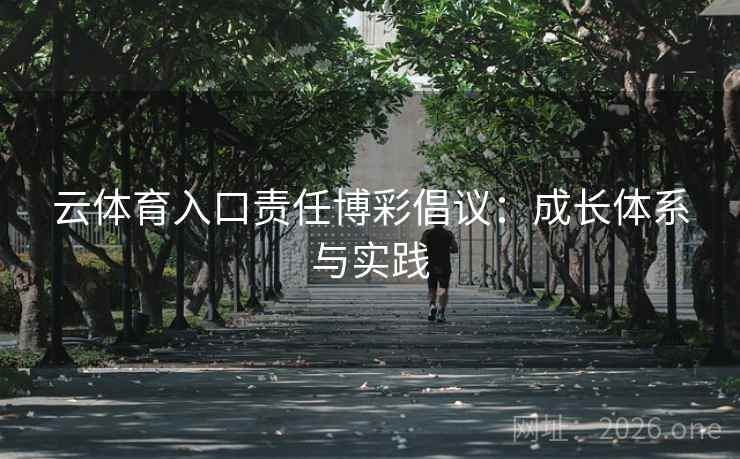 云体育入口责任博彩倡议：成长体系与实践