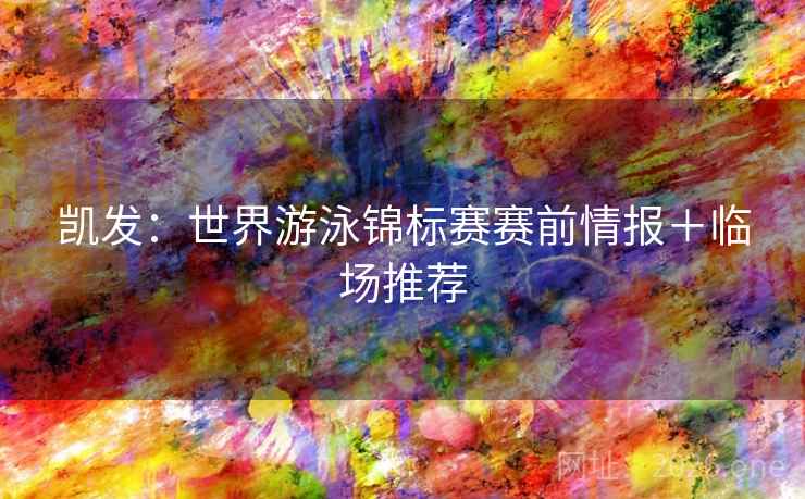 凯发：世界游泳锦标赛赛前情报＋临场推荐