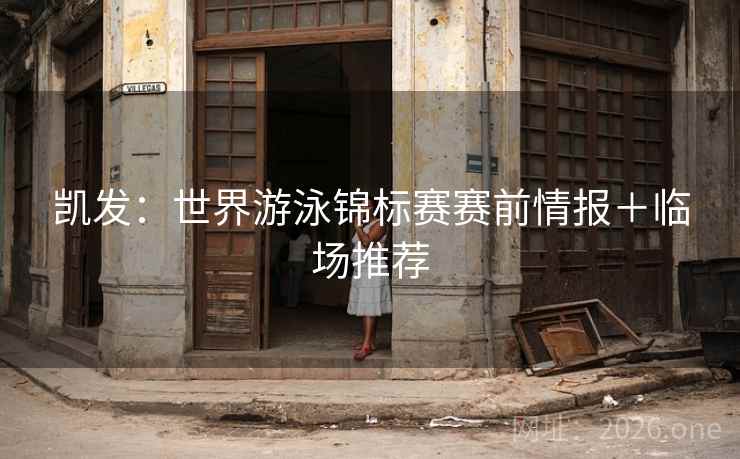 凯发：世界游泳锦标赛赛前情报＋临场推荐