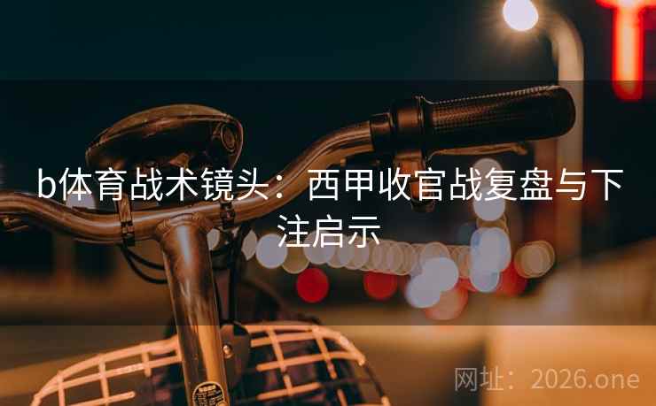 b体育战术镜头：西甲收官战复盘与下注启示