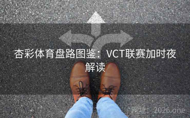 杏彩体育盘路图鉴：VCT联赛加时夜解读