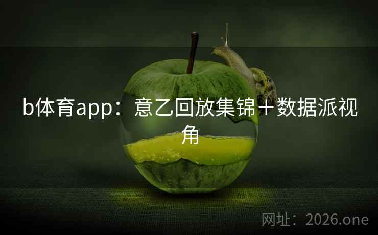 b体育app：意乙回放集锦＋数据派视角