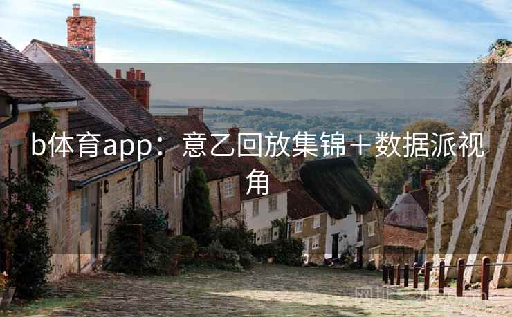 b体育app：意乙回放集锦＋数据派视角