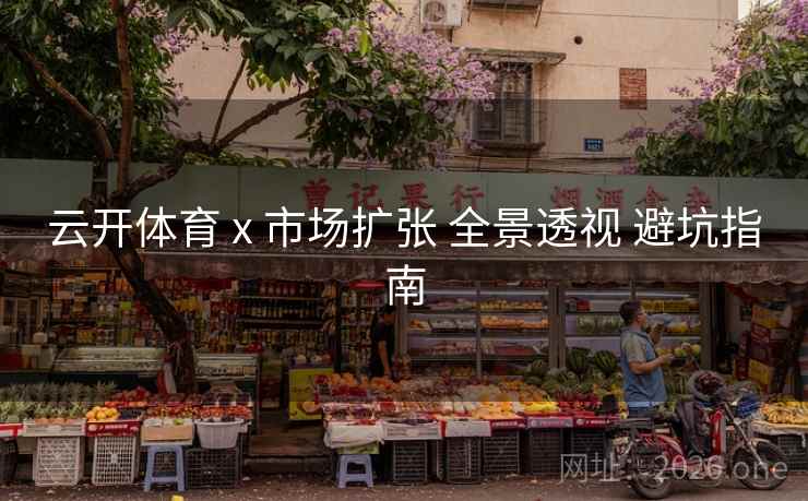 云开体育 x 市场扩张 全景透视 避坑指南