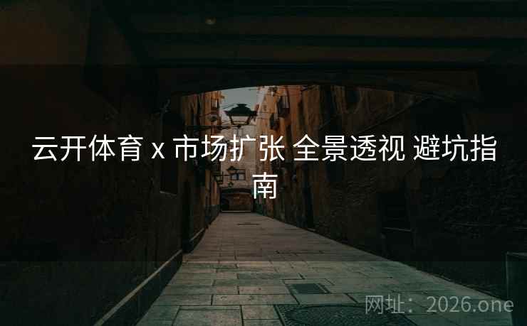 云开体育 x 市场扩张 全景透视 避坑指南