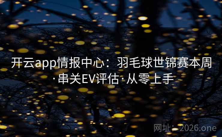 开云app情报中心：羽毛球世锦赛本周·串关EV评估·从零上手