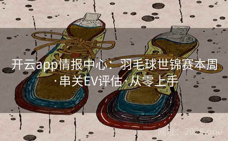 开云app情报中心：羽毛球世锦赛本周·串关EV评估·从零上手