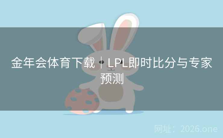 金年会体育下载｜LPL即时比分与专家预测